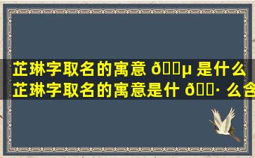 芷琳字取名的寓意 🌵 是什么（芷琳字取名的寓意是什 🌷 么含义）